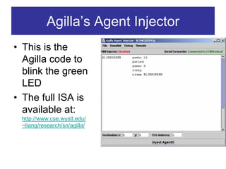 Agilla’s Agent Injector
• This is the
  Agilla code to
  blink the green
  LED
• The full ISA is
  available at:
 http://www.cse.wustl.edu/
 ~liang/research/sn/agilla/
 