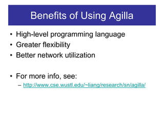 Benefits of Using Agilla
• High-level programming language
• Greater flexibility
• Better network utilization

• For more info, see:
  – http://www.cse.wustl.edu/~liang/research/sn/agilla/
 
