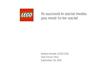 To succeed in social media,
you need to be social




Andrew Arnold, LEGO CED
Computer History Museum
Hub Forum, Paris
September 28, 2010
29 September 2010
 