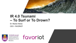 IR 4.0 Tsunami
– To Surf or To Drown?
Dr. Mazlan Abbas
CEO - FAVORIOT
 