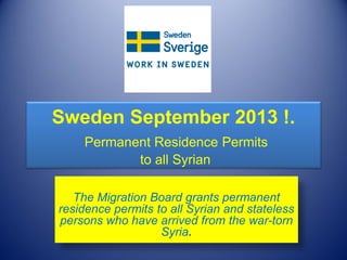 Sweden September 2013 !.
Permanent Residence Permits
to all Syrian
The Migration Board grants permanent
residence permits to all Syrian and stateless
persons who have arrived from the war-torn
Syria.
 