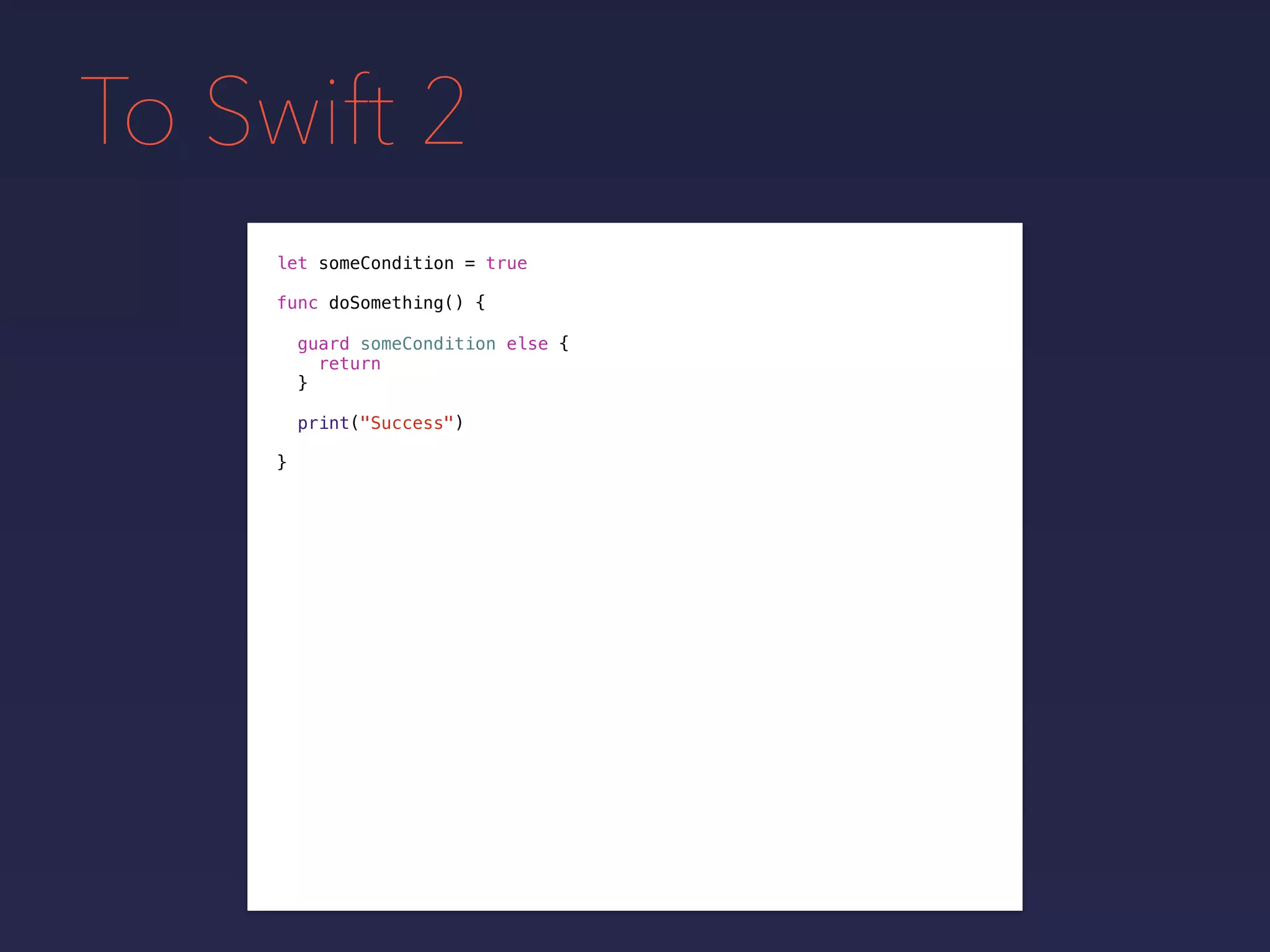 To Swift 2
let someCondition = true
func doSomething() {
guard someCondition else {
return
}
print("Success")
}
 