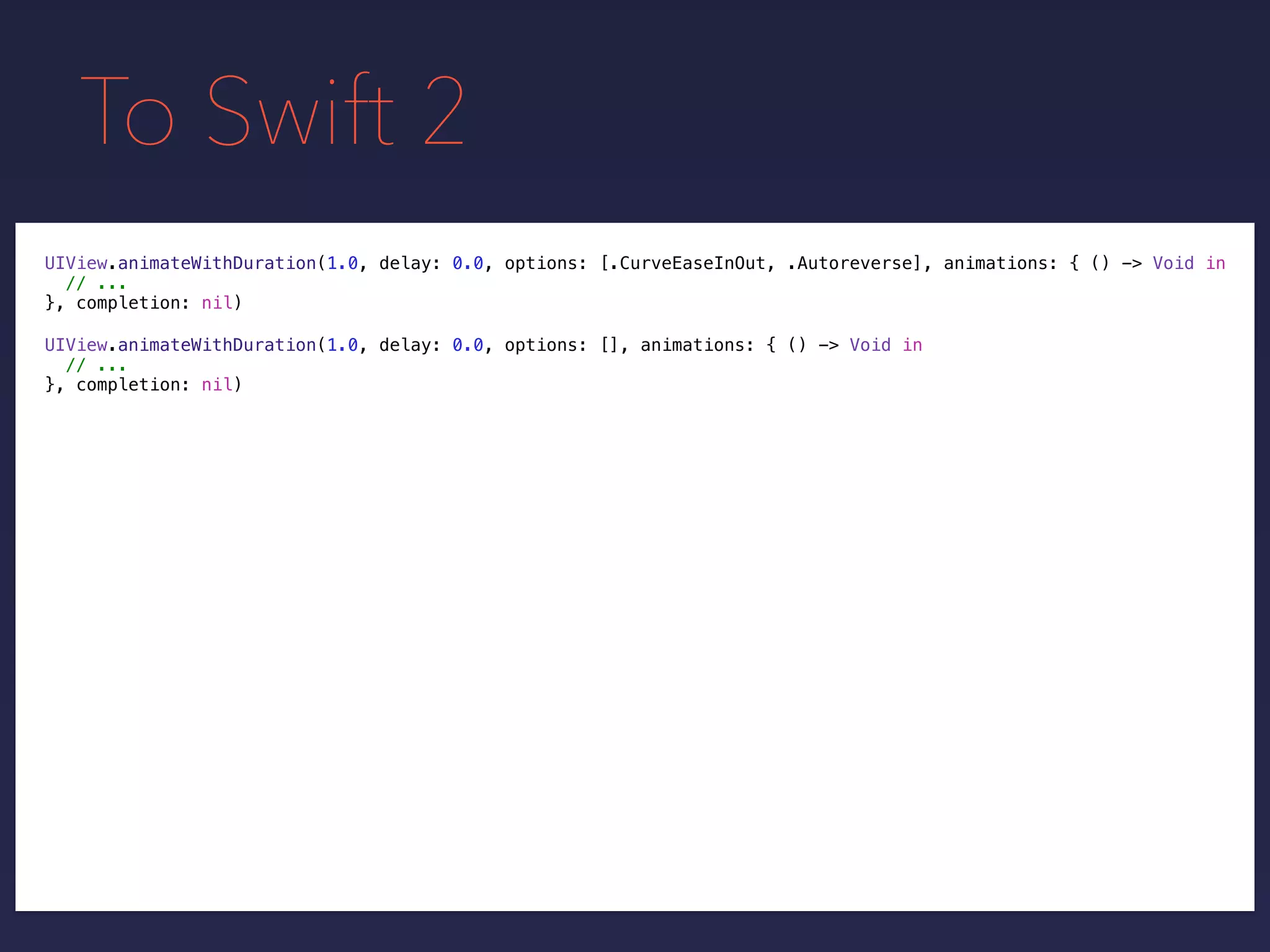 To Swift 2
UIView.animateWithDuration(1.0, delay: 0.0, options: [.CurveEaseInOut, .Autoreverse], animations: { () -> Void in
// ...
}, completion: nil)
UIView.animateWithDuration(1.0, delay: 0.0, options: [], animations: { () -> Void in
// ...
}, completion: nil)
 