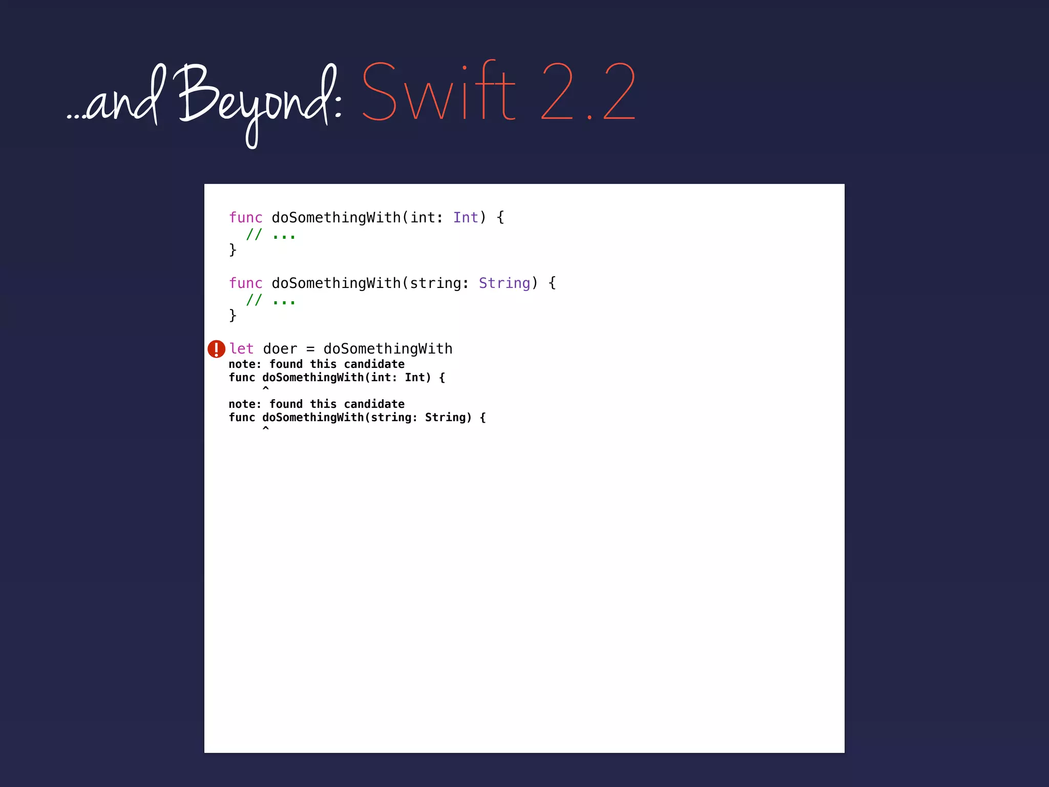 func doSomethingWith(int: Int) {
// ...
}
func doSomethingWith(string: String) {
// ...
}
...and Beyond: Swift 2.2
let doer = doSomethingWith!
note: found this candidate
func doSomethingWith(int: Int) {
^
note: found this candidate
func doSomethingWith(string: String) {
^
 