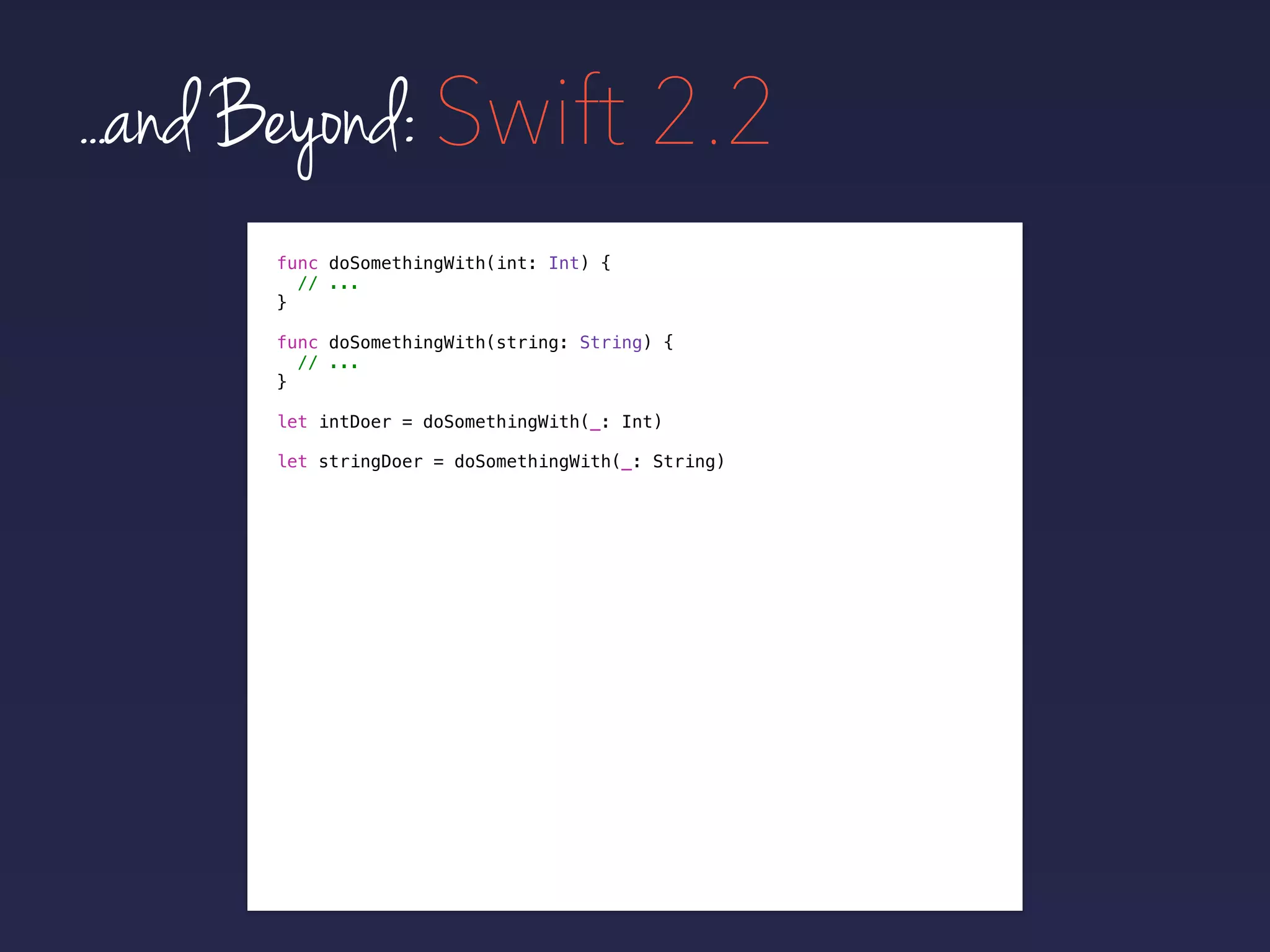 func doSomethingWith(int: Int) {
// ...
}
func doSomethingWith(string: String) {
// ...
}
...and Beyond: Swift 2.2
let intDoer = doSomethingWith(_: Int)
let stringDoer = doSomethingWith(_: String)
 