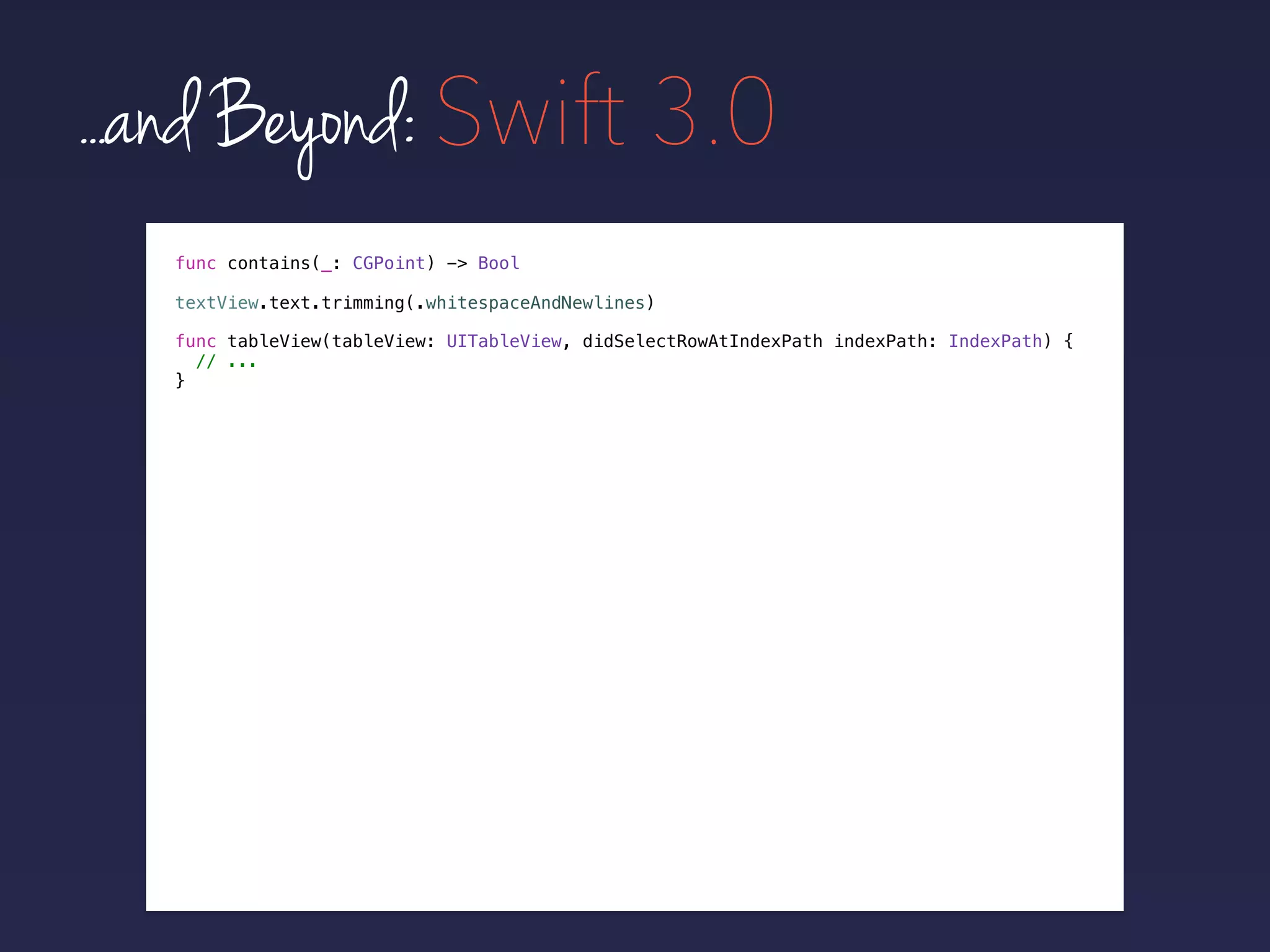 ...and Beyond: Swift 3.0
func contains(_: CGPoint) -> Bool
func tableView(tableView: UITableView, didSelectRowAtIndexPath indexPath: IndexPath) {
// ...
}
textView.text.trimming(.whitespaceAndNewlines)
 