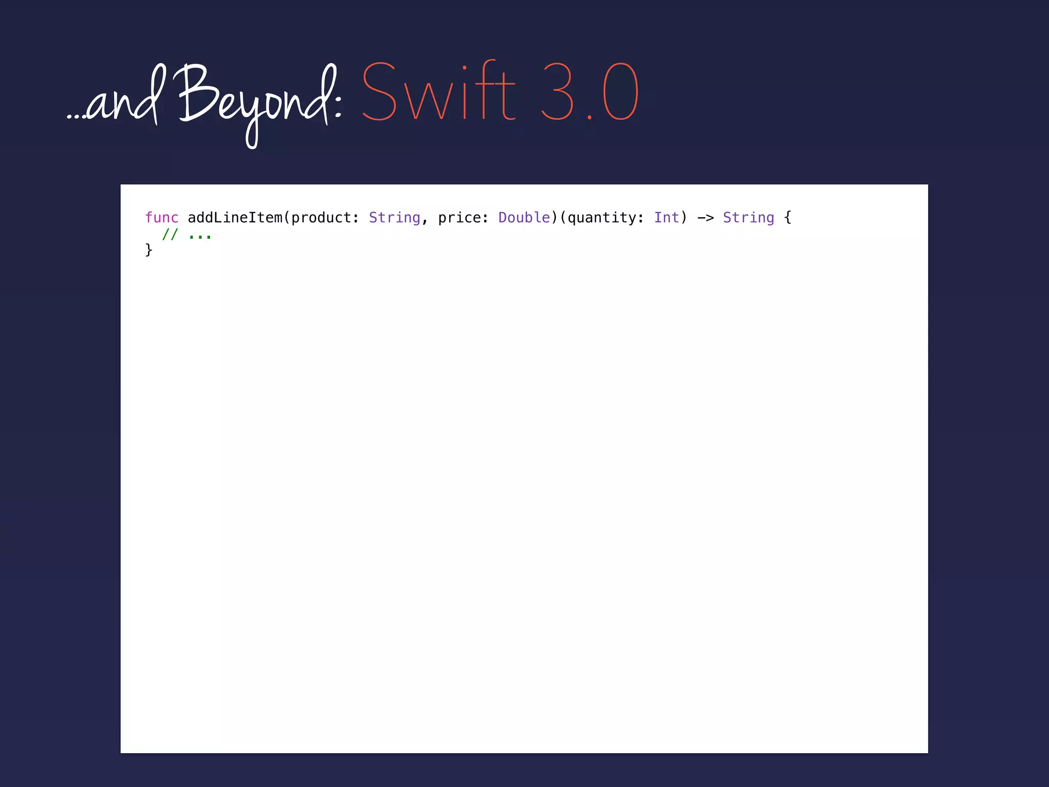 ...and Beyond: Swift 3.0
func addLineItem(product: String, price: Double)(quantity: Int) -> String {
// ...
}
 
