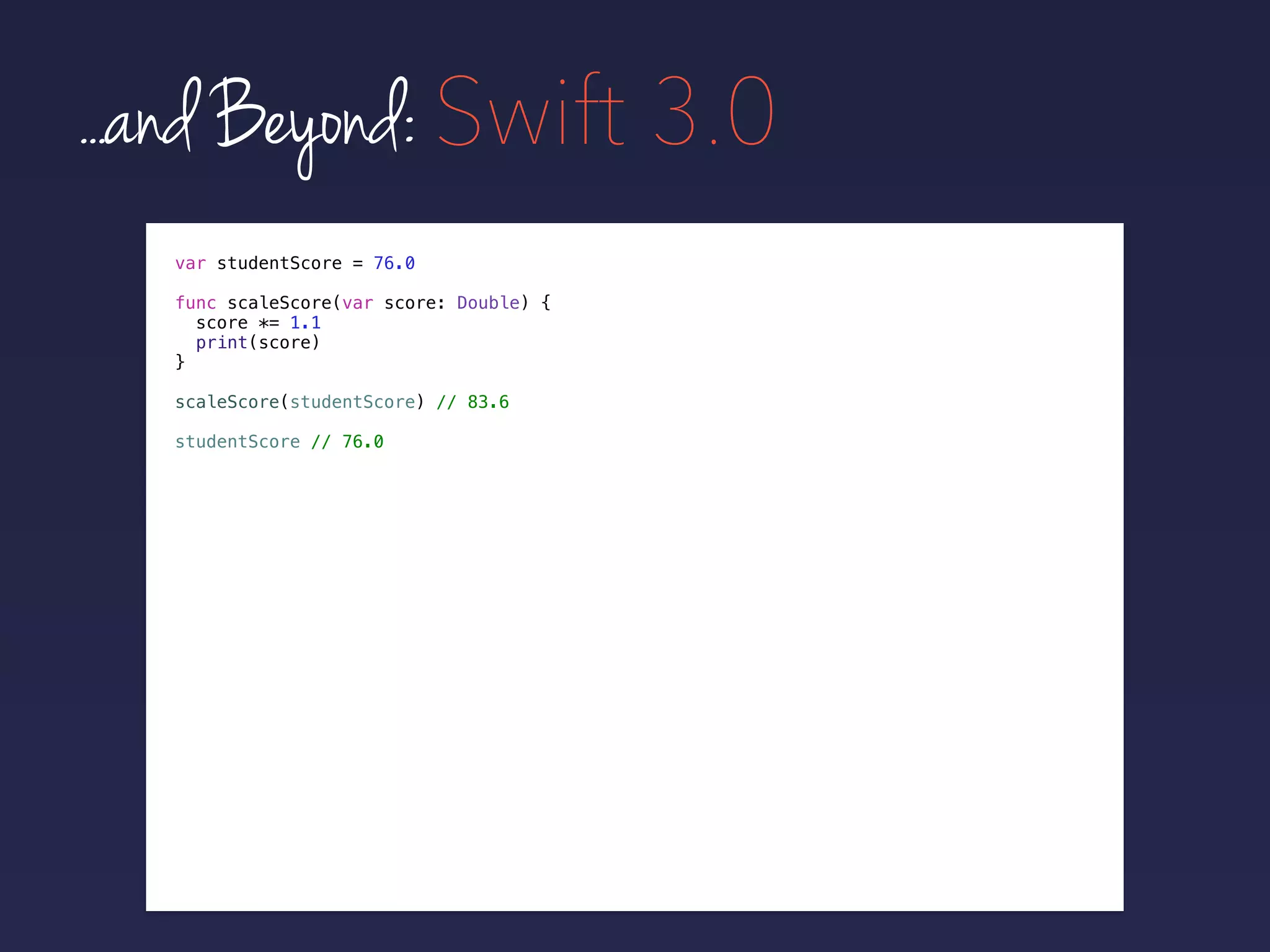 ...and Beyond: Swift 3.0
func scaleScore(var score: Double) {
score *= 1.1
print(score)
}
scaleScore(studentScore) // 83.6
studentScore // 76.0
var studentScore = 76.0
 