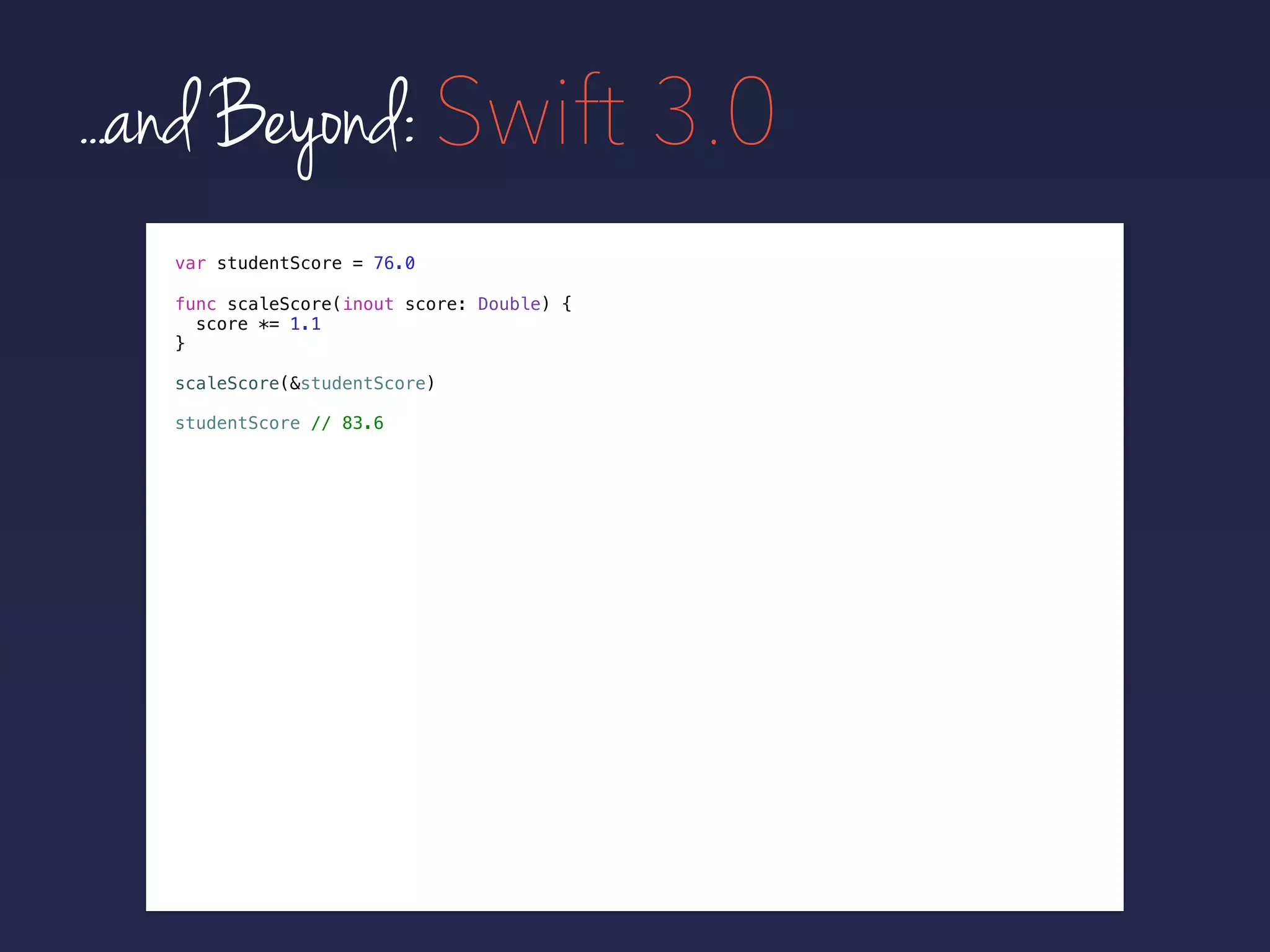 ...and Beyond: Swift 3.0
var studentScore = 76.0
func scaleScore(inout score: Double) {
score *= 1.1
}
scaleScore(&studentScore)
studentScore // 83.6
 