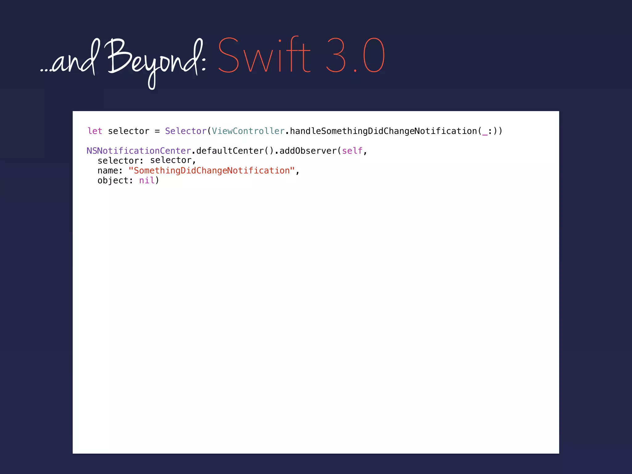 ...and Beyond: Swift 3.0
NSNotificationCenter.defaultCenter().addObserver(self,
selector:
name: "SomethingDidChangeNotification",
object: nil)
let selector = Selector(ViewController.handleSomethingDidChangeNotification(_:))
selector,
 