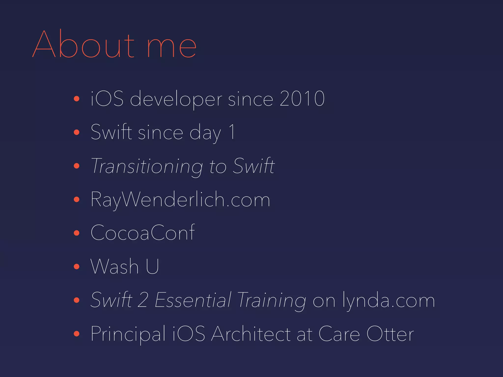 About me
• iOS developer since 2010
• Swift since day 1
• Transitioning to Swift
• RayWenderlich.com
• CocoaConf
• Wash U
• Swift 2 Essential Training on lynda.com
• Principal iOS Architect at Care Otter
 