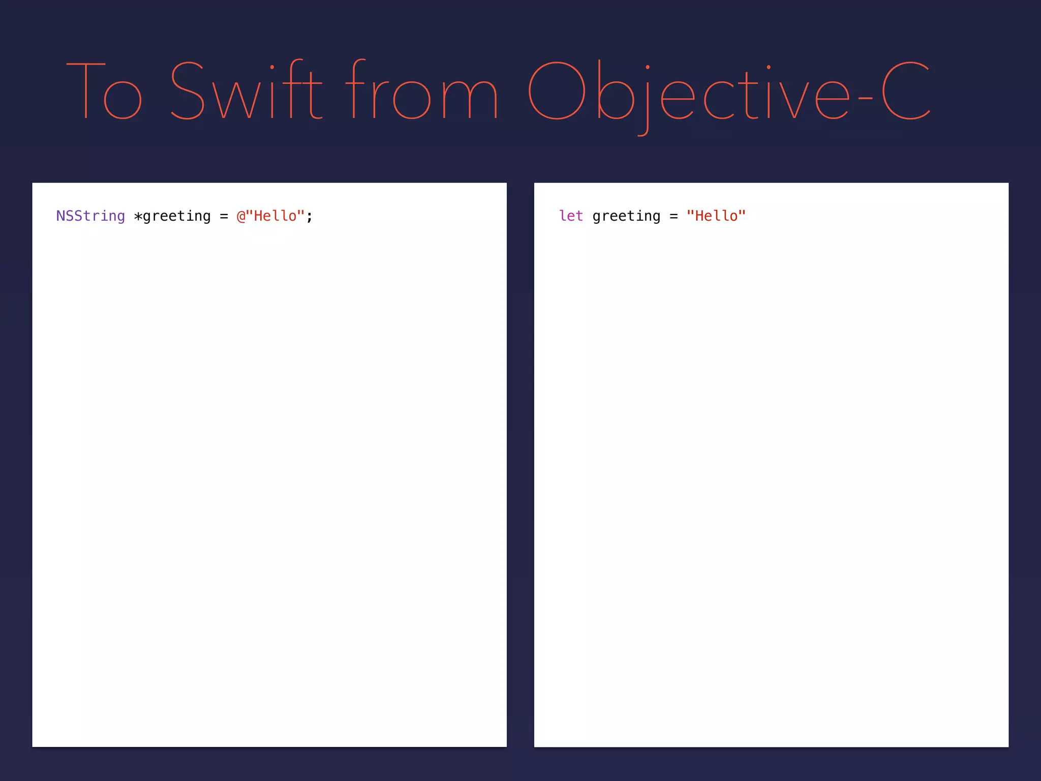 To Swift from Objective-C
NSString *greeting = @"Hello"; let greeting = "Hello"
 