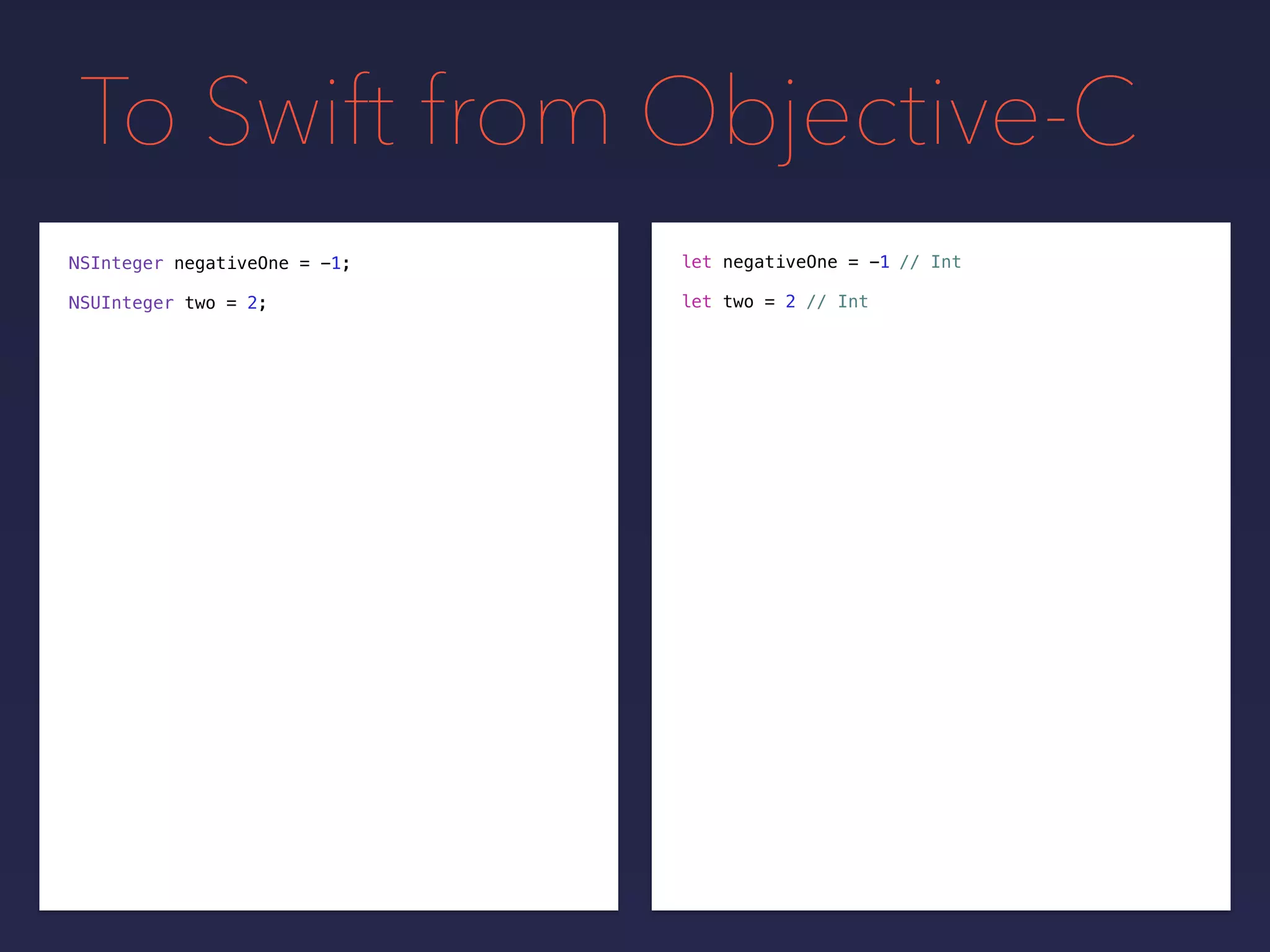 To Swift from Objective-C
NSInteger negativeOne = -1;
NSUInteger two = 2; // Int
// Int
let two = 2
let negativeOne = -1
 