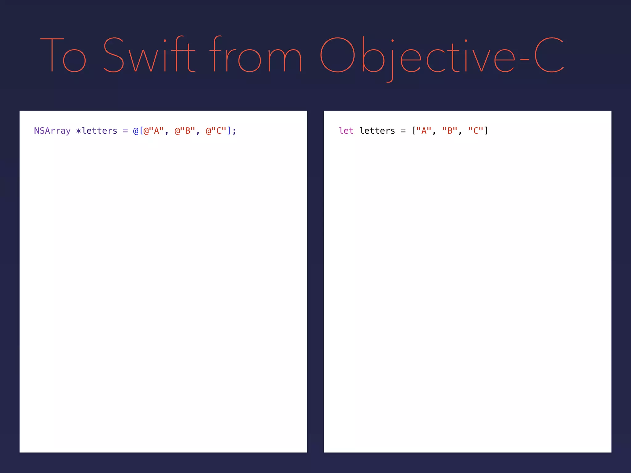 To Swift from Objective-C
let letters = ["A", "B", "C"]NSArray *letters = @[@"A", @"B", @"C"];
 
