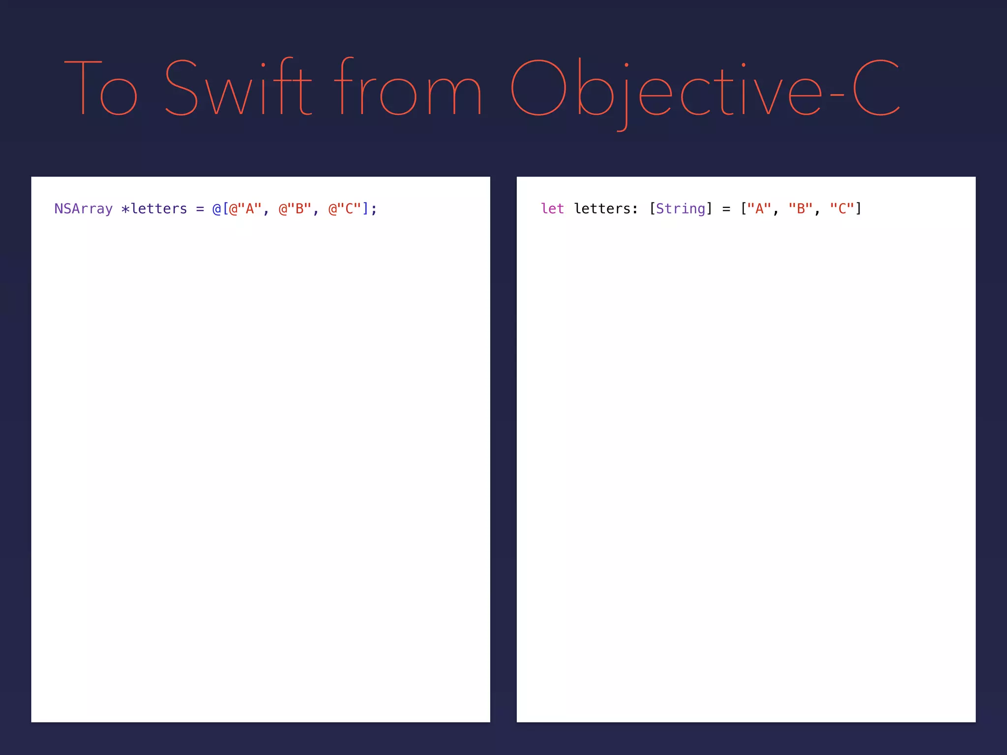 To Swift from Objective-C
NSArray *letters = @[@"A", @"B", @"C"]; let letters: [String] = ["A", "B", "C"]
 