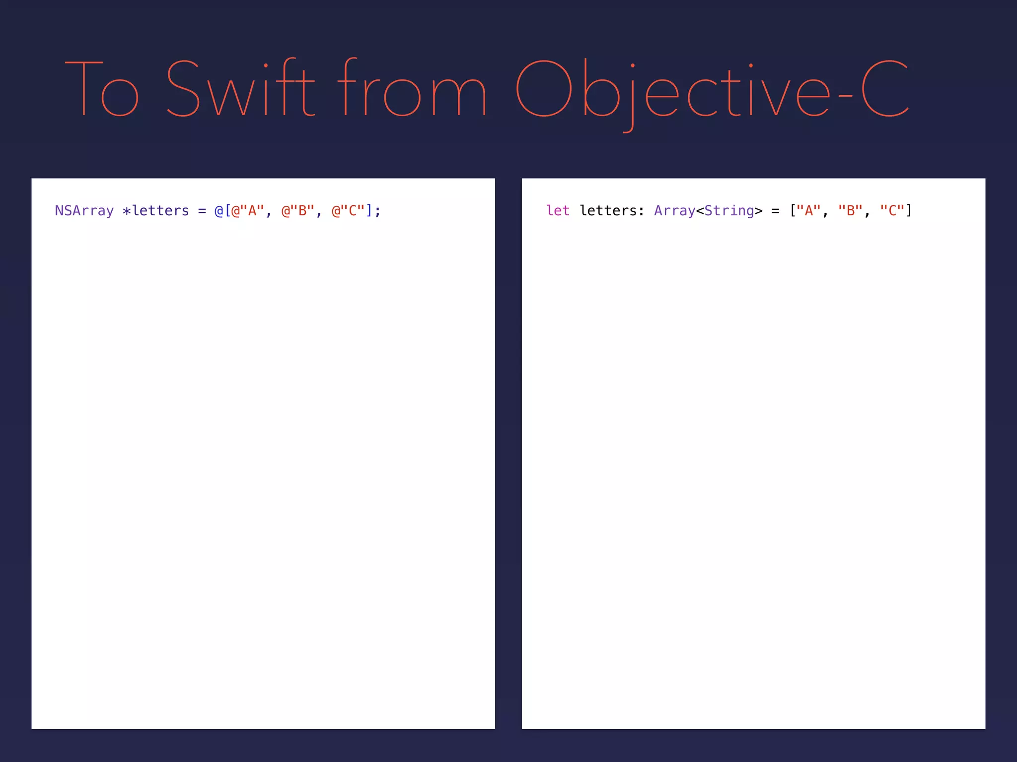 To Swift from Objective-C
NSArray *letters = @[@"A", @"B", @"C"]; let letters: Array<String> = ["A", "B", "C"]
 