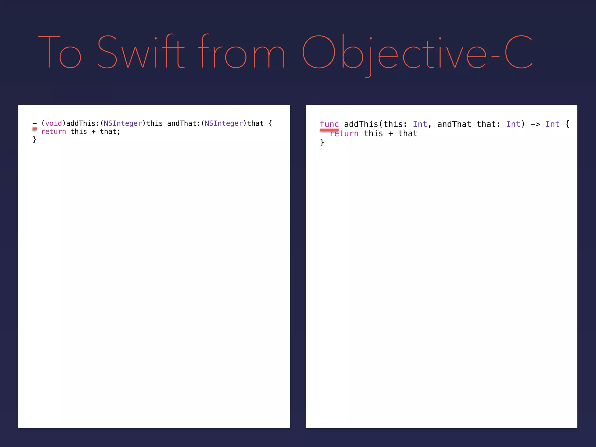 To Swift from Objective-C
func addThis(this: Int, andThat that: Int) -> Int {
return this + that
}
- (void)addThis:(NSInteger)this andThat:(NSInteger)that {
return this + that;
}
 