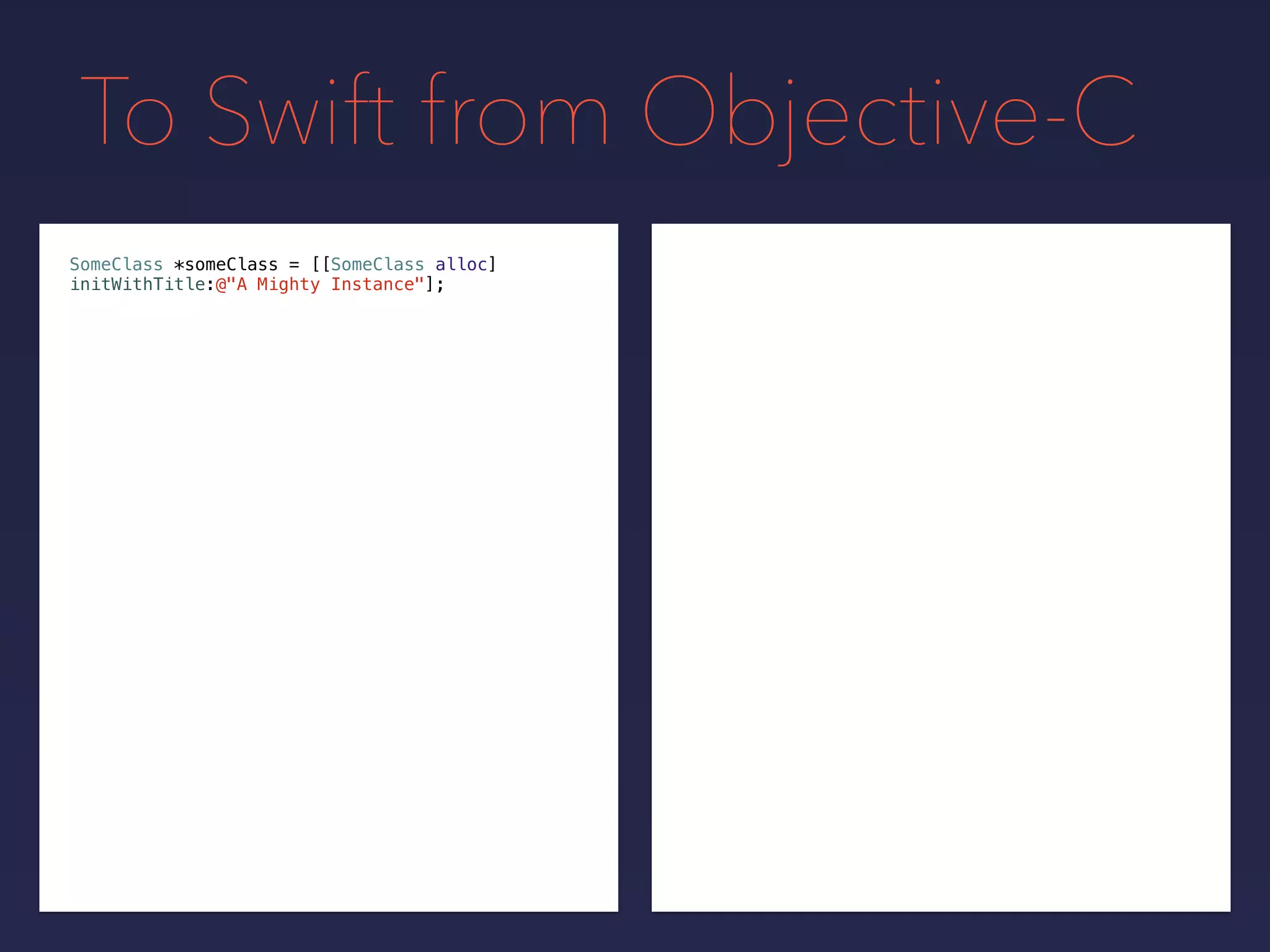 To Swift from Objective-C
SomeClass *someClass = [[SomeClass alloc]
initWithTitle:@"A Mighty Instance"];
 