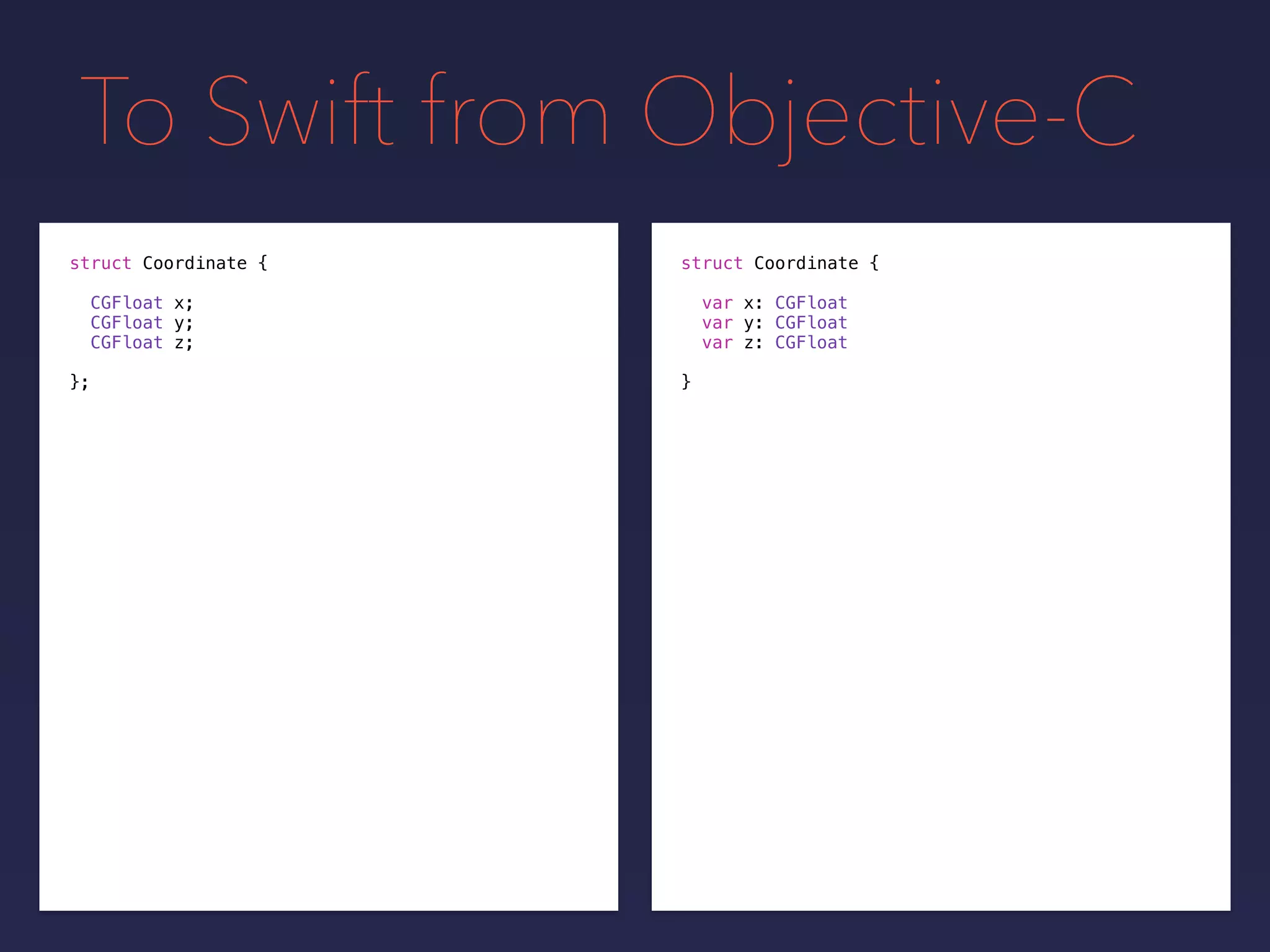 To Swift from Objective-C
struct Coordinate {
CGFloat x;
CGFloat y;
CGFloat z;
};
struct Coordinate {
var x: CGFloat
var y: CGFloat
var z: CGFloat
}
 