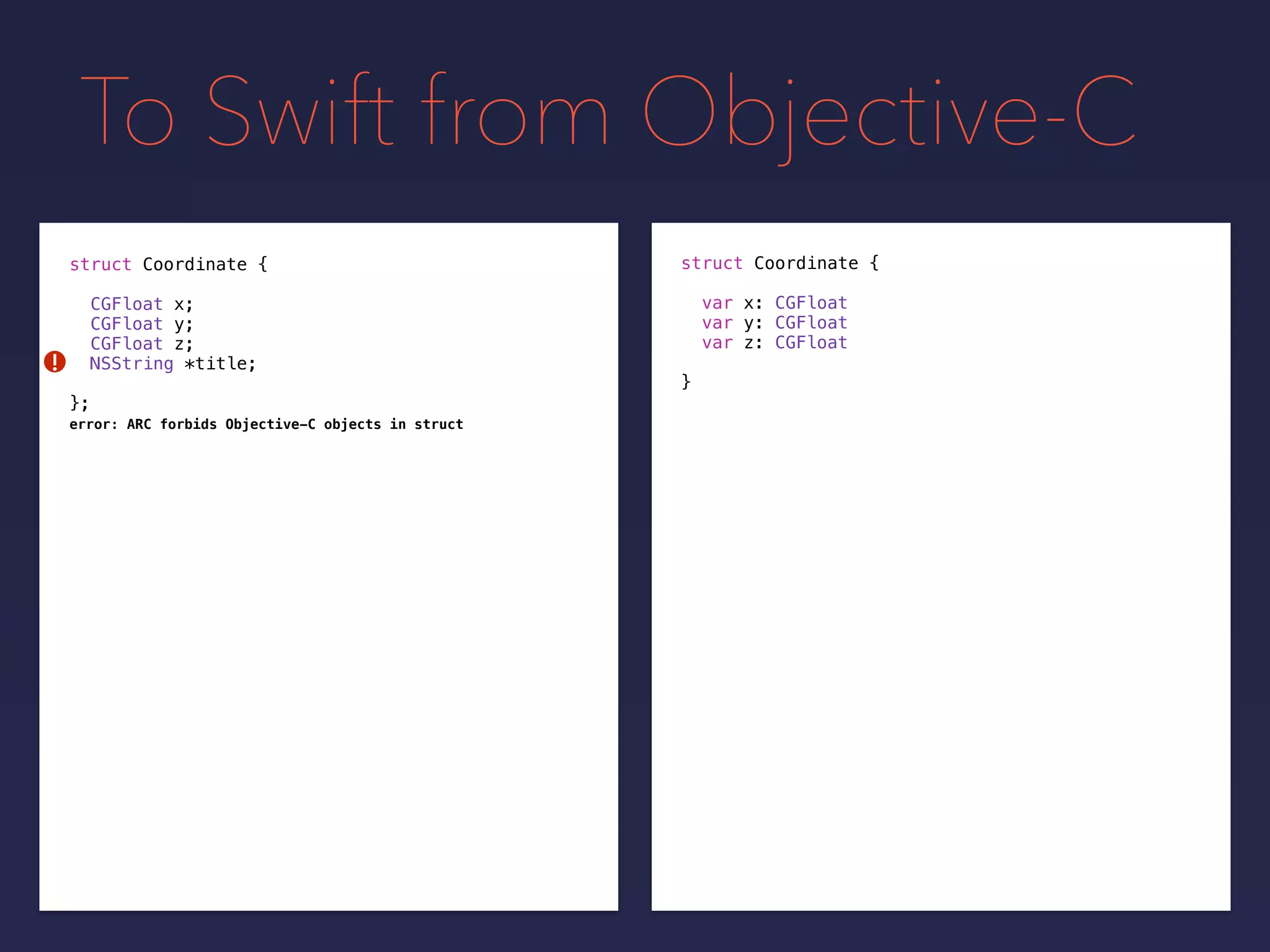 To Swift from Objective-C
struct Coordinate {
var x: CGFloat
var y: CGFloat
var z: CGFloat
}
struct Coordinate {
CGFloat x;
CGFloat y;
CGFloat z;
NSString *title;
};
!
error: ARC forbids Objective-C objects in struct
 