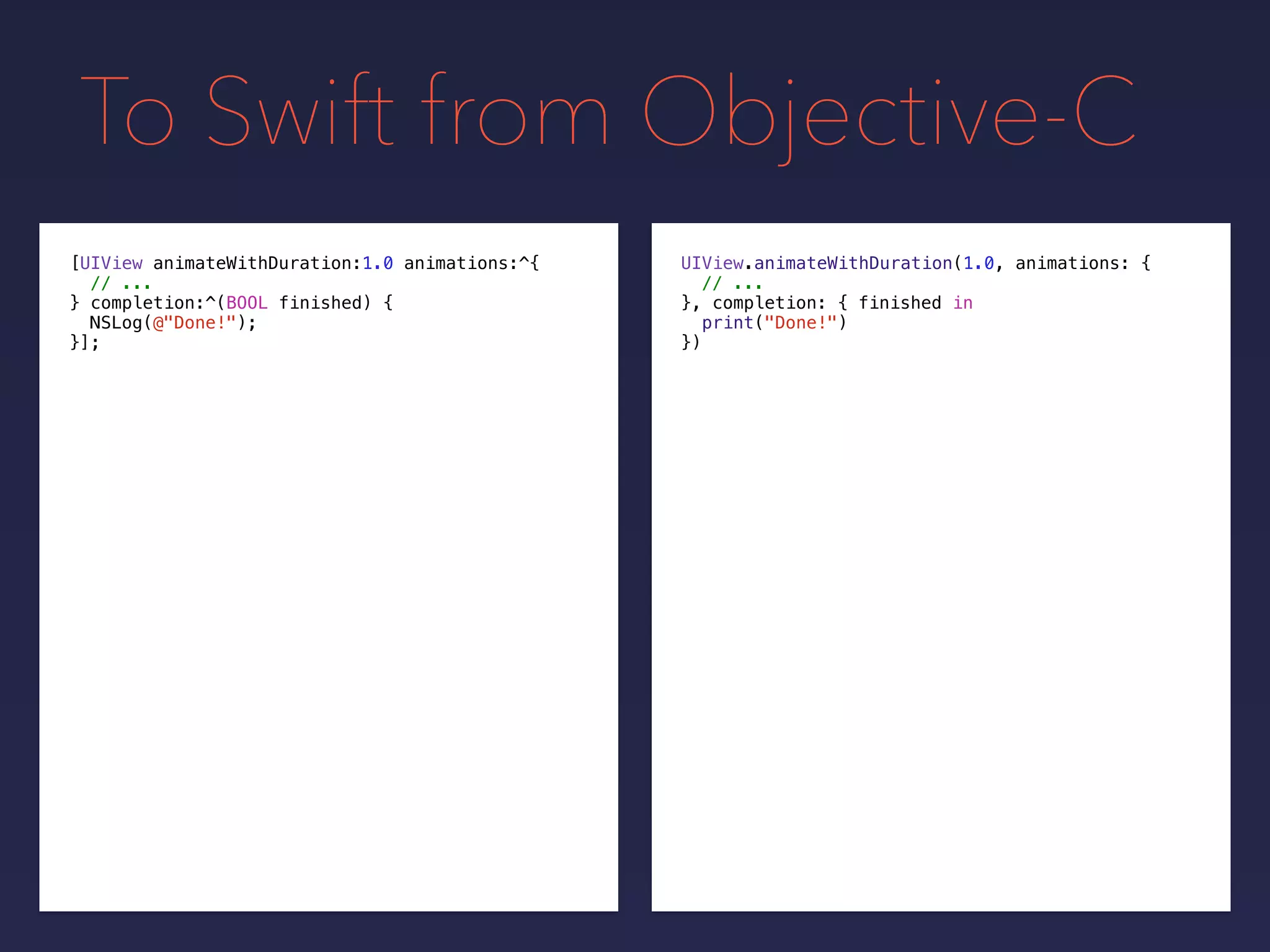 To Swift from Objective-C
UIView.animateWithDuration(1.0, animations: {
// ...
}, completion: {
print("Done!")
})
[UIView animateWithDuration:1.0 animations:^{
// ...
} completion:^(BOOL finished) {
NSLog(@"Done!");
}];
finished in
 