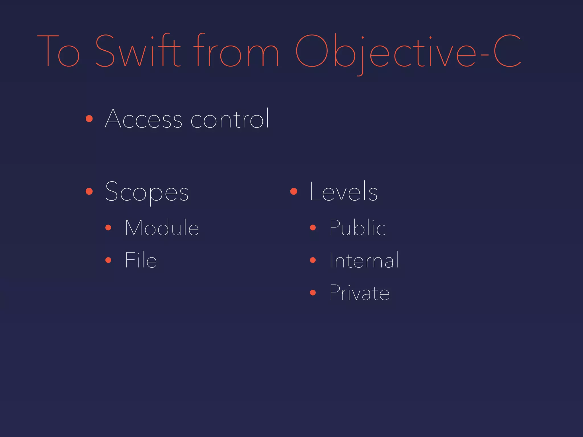 To Swift from Objective-C
• Access control
• Scopes
• Module
• File
• Levels
• Public
• Internal
• Private
 
