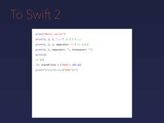To Swift 2
print("Hello, world!")
print(1, 2, 3, "...") // 1 2 3 ...
print(1, 2, 3, separator: "-") // 1-2-3
print(1, 2, separator: "", terminator: "")
print(3)
// 123
let stockPrices = ["AAPL": 101.42]
print("(stockPrices["AAPL"])")
 