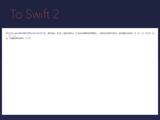 To Swift 2
UIView.animateWithDuration(1.0, delay: 0.0, options: [.CurveEaseInOut, .Autoreverse], animations: { () -> Void in
// ...
}, completion: nil)
 