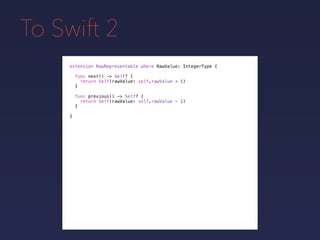 To Swift 2
extension RawRepresentable where RawValue: IntegerType {
}
func next() -> Self? {
return Self(rawValue: self.rawValue + 1)
}
func previous() -> Self? {
return Self(rawValue: self.rawValue - 1)
}
 
