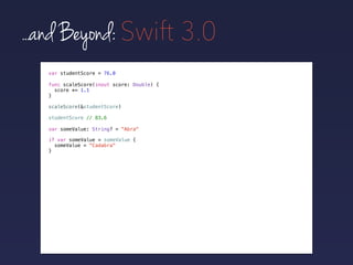 ...and Beyond: Swift 3.0
var studentScore = 76.0
func scaleScore(inout score: Double) {
score *= 1.1
}
scaleScore(&studentScore)
studentScore // 83.6
if var someValue = someValue {
someValue = "Cadabra"
}
var someValue: String? = "Abra"
 