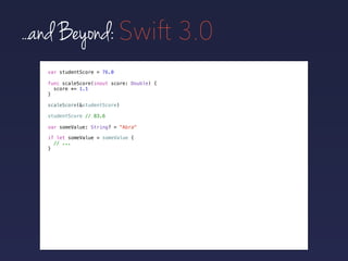...and Beyond: Swift 3.0
var studentScore = 76.0
func scaleScore(inout score: Double) {
score *= 1.1
}
scaleScore(&studentScore)
studentScore // 83.6
var someValue: String? = "Abra"
if let someValue = someValue {
// ...
}
 