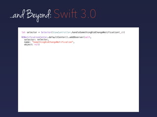 ...and Beyond: Swift 3.0
NSNotificationCenter.defaultCenter().addObserver(self,
selector:
name: "SomethingDidChangeNotification",
object: nil)
let selector = Selector(ViewController.handleSomethingDidChangeNotification(_:))
selector,
 