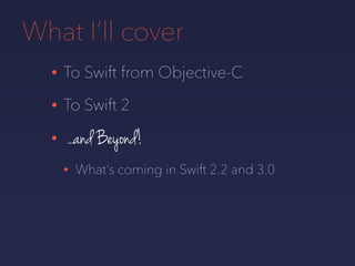 What I’ll cover
• To Swift from Objective-C
• To Swift 2
• ...and Beyond!
• What’s coming in Swift 2.2 and 3.0
 