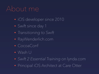 About me
• iOS developer since 2010
• Swift since day 1
• Transitioning to Swift
• RayWenderlich.com
• CocoaConf
• Wash U
• Swift 2 Essential Training on lynda.com
• Principal iOS Architect at Care Otter
 