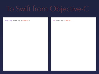 To Swift from Objective-C
NSString *greeting = @"Hello"; let greeting = "Hello"
 