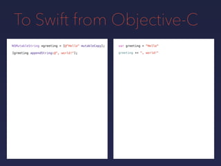 To Swift from Objective-C
NSMutableString *greeting = var greeting = "Hello"
greeting += ", world!"[greeting appendString:@", world!"];
[@"Hello" mutableCopy];
 