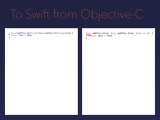 To Swift from Objective-C
func addThis(this: Int, andThat that: Int) -> Int {
return this + that
}
- (void)addThis:(NSInteger)this andThat:(NSInteger)that {
return this + that;
}
 