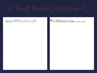 To Swift from Objective-C
SomeClass *someClass = [SomeClass new];
someClass.title = @"A Mighty Instance";
let someClass = SomeClass()
error: missing argument for parameter 'title' in call
!
 
