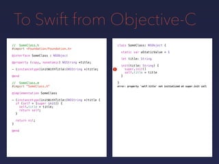 To Swift from Objective-C
// SomeClass.h
#import <Foundation/Foundation.h>
@interface SomeClass : NSObject
@property (copy, nonatomic) NSString *title;
- (instancetype)initWithTitle:(NSString *)title;
@end
// SomeClass.m
#import "SomeClass.h"
@implementation SomeClass
- (instancetype)initWithTitle:(NSString *)title {
if (self = [super init]) {
self.title = title;
return self;
}
return nil;
}
@end
class SomeClass: NSObject {
static var aStaticValue = 1
let title: String
init(title: String) {
super.init()
self.title = title
}
}
!
error: property 'self.title' not initialized at super.init call
 
