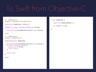 To Swift from Objective-C
class SomeClass
static var aStaticValue = 1
var title: String
}
// SomeClass.h
#import <Foundation/Foundation.h>
@interface SomeClass : NSObject
@property (copy, nonatomic) NSString *title;
- (instancetype)initWithTitle:(NSString *)title;
@end
// SomeClass.m
#import "SomeClass.h"
@implementation SomeClass
- (instancetype)initWithTitle:(NSString *)title {
if (self = [super init]) {
self.title = title;
return self;
}
return nil;
}
@end
{
?
 