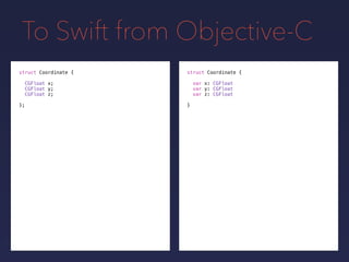 To Swift from Objective-C
struct Coordinate {
CGFloat x;
CGFloat y;
CGFloat z;
};
struct Coordinate {
var x: CGFloat
var y: CGFloat
var z: CGFloat
}
 