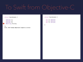 To Swift from Objective-C
struct Coordinate {
var x: CGFloat
var y: CGFloat
var z: CGFloat
}
struct Coordinate {
CGFloat x;
CGFloat y;
CGFloat z;
NSString *title;
};
!
error: ARC forbids Objective-C objects in struct
 