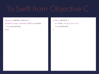 To Swift from Objective-C
protocol HasTitle {
var title: String { get set }
func printTitle()
}
@protocol HasTitle <NSObject>
@property (copy, nonatomic) NSString *title;
- (void)printTitle;
@end
 