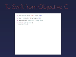 To Swift from Objective-C
let book = Book(title: "It", pages: 1104)
let dvd = DVD(title: "It", length: 187)
let myCollection: [HasTitle] = [book, dvd]
for item in myCollection {
item.printTitle()
}
 