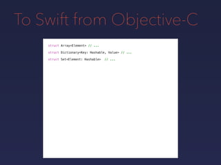 To Swift from Objective-C
struct Array<Element> // ...
struct Dictionary<Key: Hashable, Value> // ...
struct Set<Element: Hashable> // ...
 