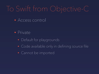 To Swift from Objective-C
• Access control
• Private
• Default for playgrounds
• Code available only in deﬁning source ﬁle
• Cannot be imported
 