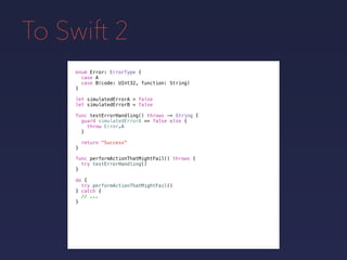 To Swift 2
enum Error: ErrorType {
case A
case B(code: UInt32, function: String)
}
func testErrorHandling() throws -> Stri...