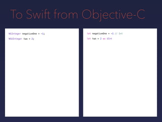 To Swift from Objective-C
NSInteger negativeOne = -1;
NSUInteger two = 2; let two = 2 as UInt
// Intlet negativeOne = -1
 