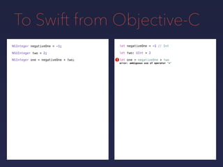 To Swift from Objective-C
NSInteger negativeOne = -1;
NSUInteger two = 2;
// Intlet negativeOne = -1
let two: UInt = 2
let one = negativeOne + twoNSInteger one = negativeOne + two; !
error: ambiguous use of operator '+'
 