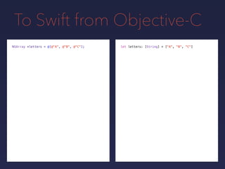 To Swift from Objective-C
NSArray *letters = @[@"A", @"B", @"C"]; let letters: [String] = ["A", "B", "C"]
 